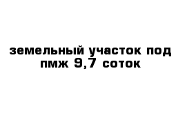земельный участок под пмж 9,7 соток